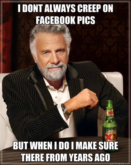 I dont always creep on facebook pics but when i do i make sure there from years ago  Dos Equis man