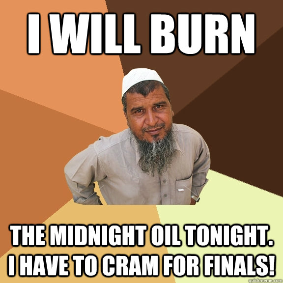 i will burn the midnight oil tonight. i have to cram for finals!  Ordinary Muslim Man