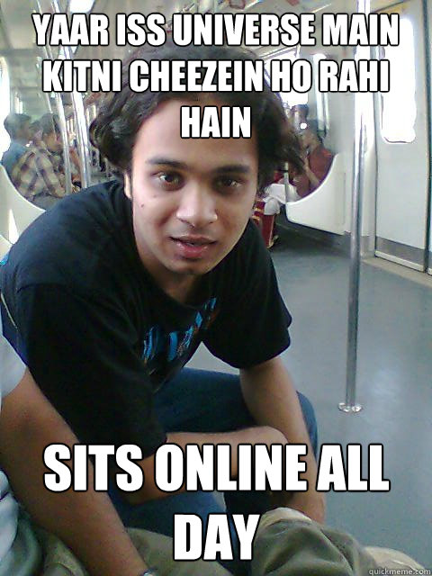 Yaar iss universe main kitni cheezein ho rahi hain Sits online all day  