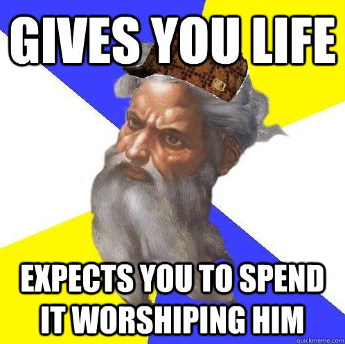 gives you life expects you to spend it worshiping him - gives you life expects you to spend it worshiping him  Scumbag God