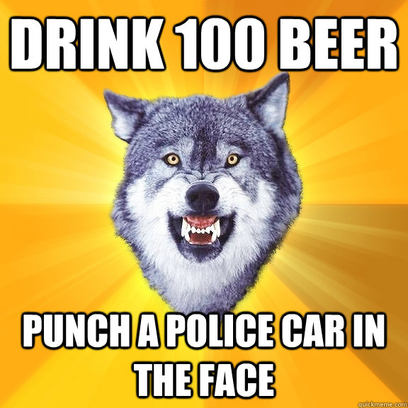 drink 100 beer punch a police car in the face  Courage Wolf