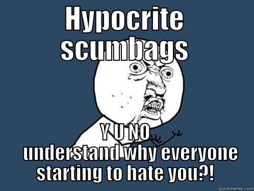 HYPOCRITE SCUMBAGS Y U NO    UNDERSTAND WHY EVERYONE STARTING TO HATE YOU?! Y U No