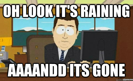 Oh Look it's Raining AAAANDD ITS gone - Oh Look it's Raining AAAANDD ITS gone  aaaand its gone