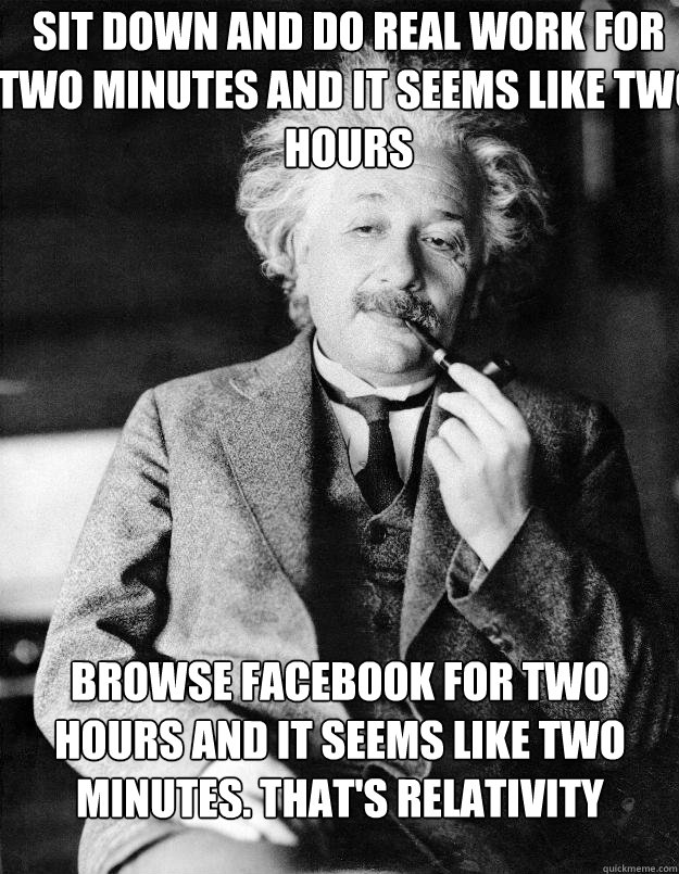 Sit down and do real work for two minutes and it seems like two hours Browse Facebook for two hours and it seems like two minutes. That's relativity  Einstein