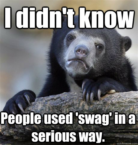 I didn't know People used 'swag' in a serious way. - I didn't know People used 'swag' in a serious way.  Confession Bear