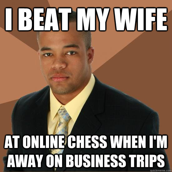 I beat my wife at online chess when I'm away on business trips  