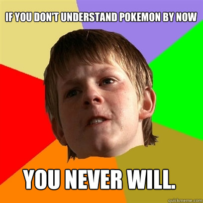 if you don't understand pokemon by now you never will.  Angry School Boy