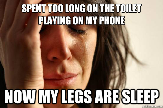 spent too long on the toilet
playing on my phone now my legs are sleep  First World Problems