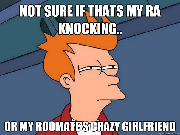 Not sure if Thats my ra knocking.. Or my roomate's crazy girlfriend  Futurama Fry