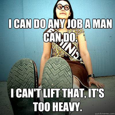 I can do any job a man can do. I can't lift that, it's too heavy. - I can do any job a man can do. I can't lift that, it's too heavy.  Typical Feminist