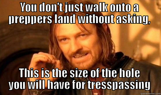 YOU DON'T JUST WALK ONTO A PREPPERS LAND WITHOUT ASKING, THIS IS THE SIZE OF THE HOLE YOU WILL HAVE FOR TRESSPASSING Boromir