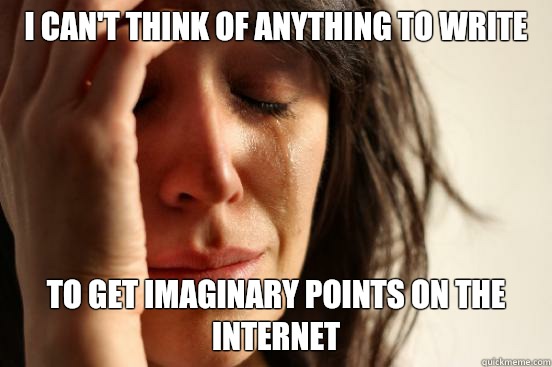 I can't think of anything to write  to get imaginary points on the internet  First World Problems