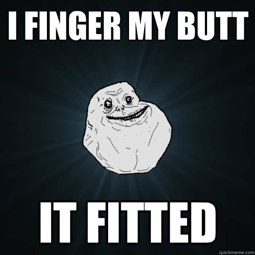 I Finger My Butt It Fitted Forever Alone Quickmeme