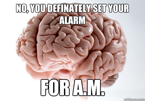 No, you definately set your alarm for A.M.  Scumbag Brain