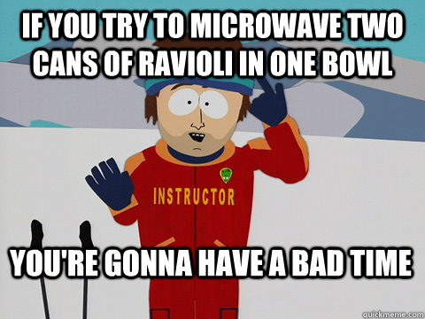 If you try to microwave two cans of ravioli in one bowl You're gonna have a bad time  Bad Time