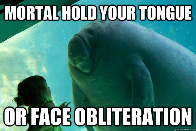 Mortal hold your tongue or face obliteration  Overlord Manatee