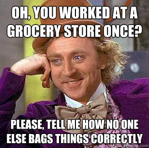 Oh, You Worked At a Grocery Store once? Please, Tell Me How No One else Bags Things Correctly - Oh, You Worked At a Grocery Store once? Please, Tell Me How No One else Bags Things Correctly  Condescending Wonka