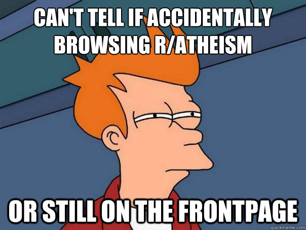 Can't tell if accidentally browsing r/atheism Or still on the frontpage  Futurama Fry