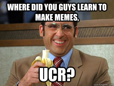 where did you guys learn to make memes, UCR?  Brick Tamland