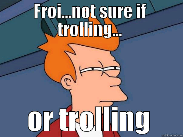 FROI...NOT SURE IF TROLLING... OR TROLLING Futurama Fry