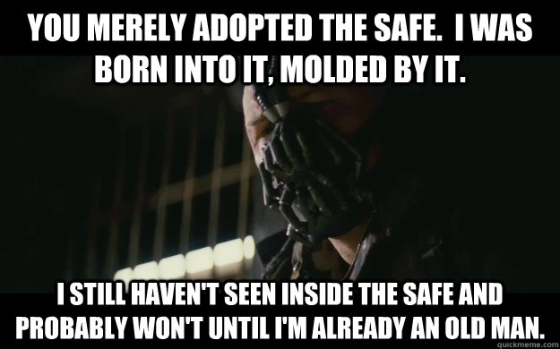 You merely adopted the Safe.  I was born into it, molded by it. I still haven't seen inside the safe and probably won't until I'm already an old man.  Badass Bane