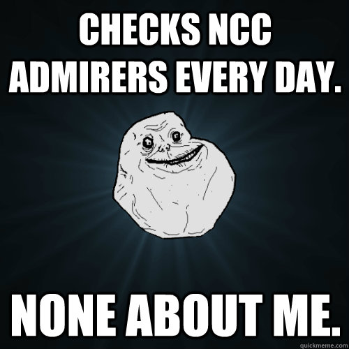 Checks NCC Admirers every day. None about me. - Checks NCC Admirers every day. None about me.  Forever Alone