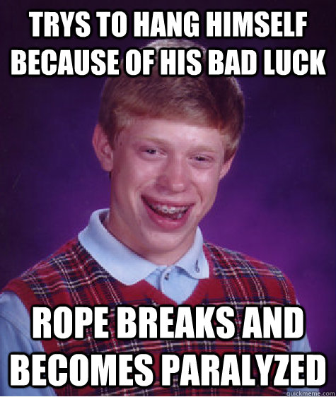 Trys to hang himself because of his bad luck rope breaks and becomes paralyzed - Trys to hang himself because of his bad luck rope breaks and becomes paralyzed  Bad Luck Brian