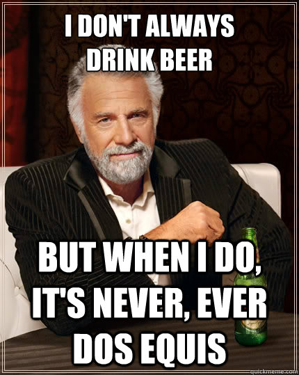 I don't always 
drink beer But when i do, it's never, ever dos equis  The Most Interesting Man In The World