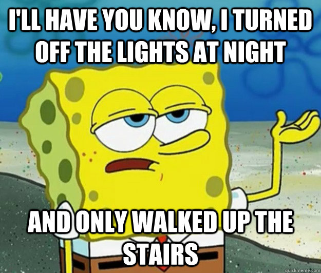 I'll have you know, i turned off the lights at night And only walked up the stairs  Tough Spongebob