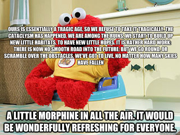 Ours is essentially a tragic age, so we refuse to take it tragically. The cataclysm has happened, we are among the ruins, we start to build up new little habitats, to have new little hopes. It is rather hard work: there is now no smooth road into the futu  Ppotty Elmo