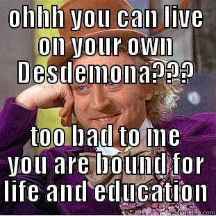 OHHH YOU CAN LIVE ON YOUR OWN DESDEMONA??? TOO BAD TO ME YOU ARE BOUND FOR LIFE AND EDUCATION Condescending Wonka