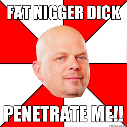 Fat nigger dick penetrate me!!  Pawn Star