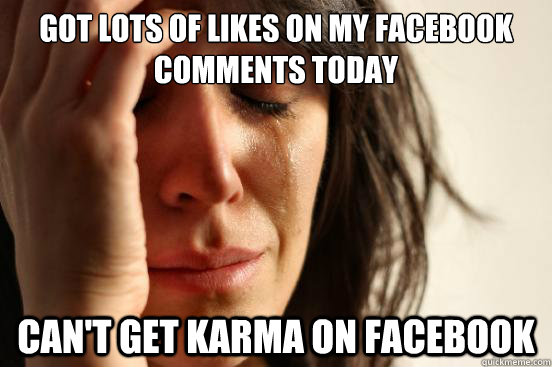 Got lots of likes on my fACEBOOK COMMENTS TODAY Can't get karma on facebook  First World Problems