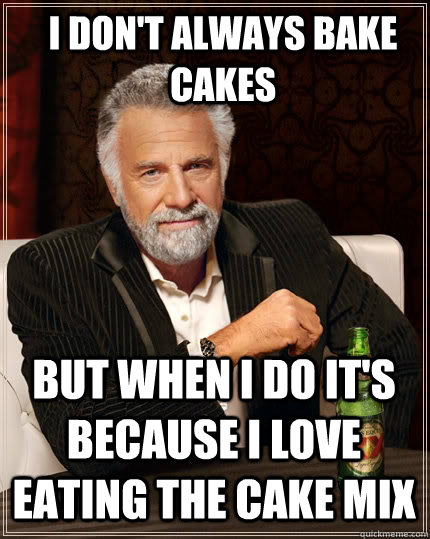 I don't always bake cakes but when i do it's because i love eating the cake mix  The Most Interesting Man In The World