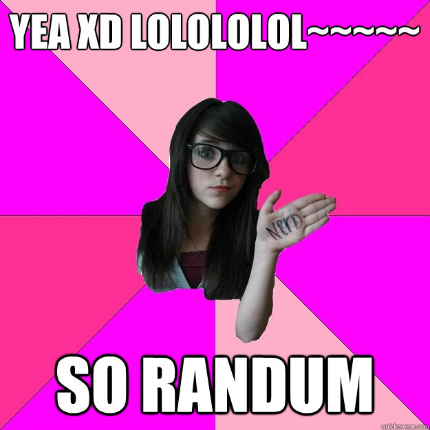 yea xD lolololol~~~~~  SO RANDUM - yea xD lolololol~~~~~  SO RANDUM  Idiot Nerd Girl