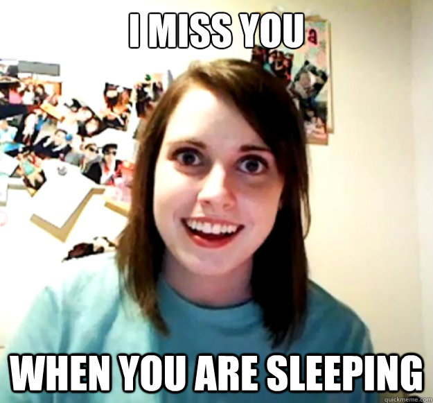 I miss you when you are sleeping - I miss you when you are sleeping  Overly Attached Girlfriend