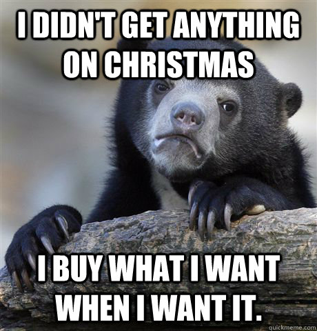 I didn't get anything on Christmas I buy what I want when I want it.   Confession Bear