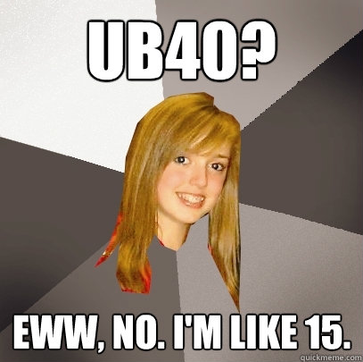 ub40? Eww, no. I'm like 15.  Musically Oblivious 8th Grader