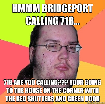 Hmmm bridgeport calling 718... 718 are you calling??? Your going to the house on the corner with the red shutters and green door - Hmmm bridgeport calling 718... 718 are you calling??? Your going to the house on the corner with the red shutters and green door  Butthurt Dweller