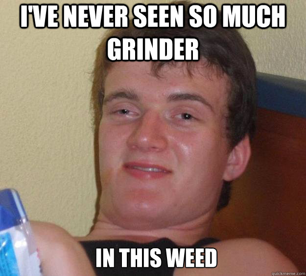 I've never seen so much grinder in this weed   10 Guy