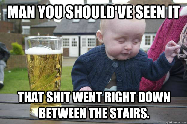 Man you should've seen it that shit went right down between the stairs. - Man you should've seen it that shit went right down between the stairs.  drunk baby