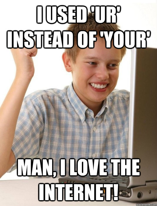 i used 'ur' instead of 'your' man, i love the internet!  First Day on the Internet Kid