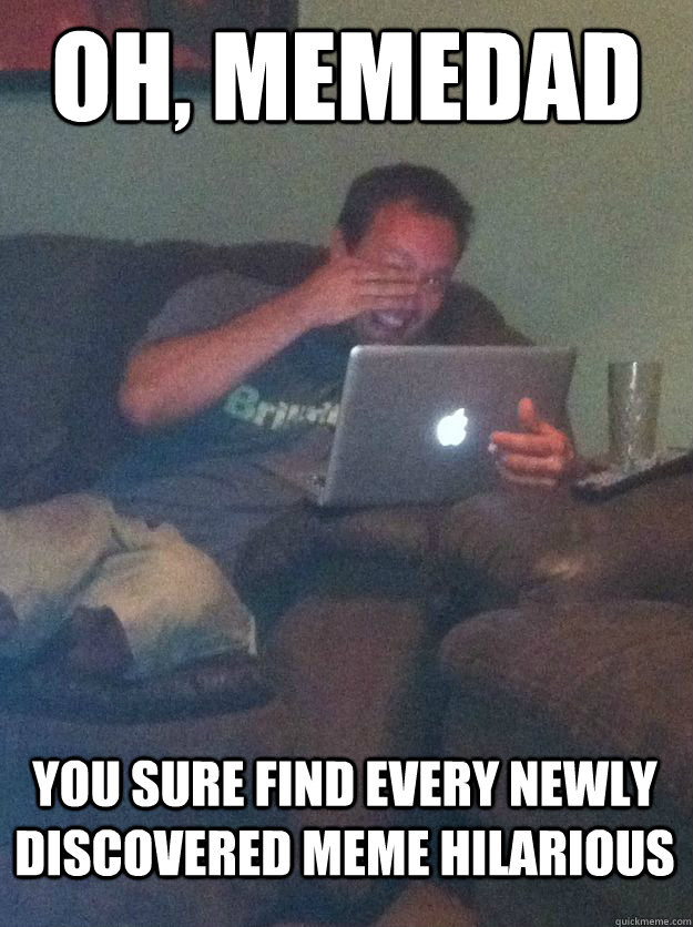 Oh, Memedad you sure find every newly discovered meme hilarious  MEME DAD