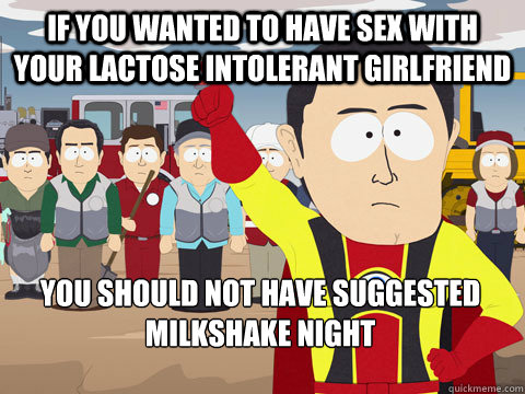 If you wanted to have sex with your lactose intolerant girlfriend you should not have suggested milkshake night  Captain Hindsight