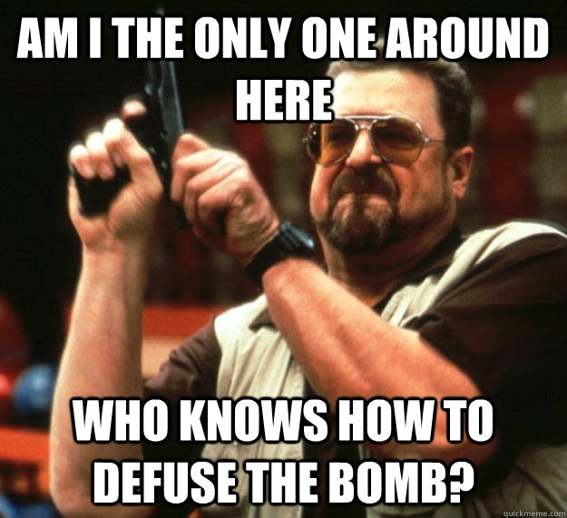 am I the only one around here who knows how to defuse the bomb?  Angry Walter