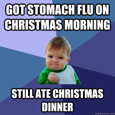 got stomach flu on Christmas morning still ate Christmas dinner - got stomach flu on Christmas morning still ate Christmas dinner  Success Kid