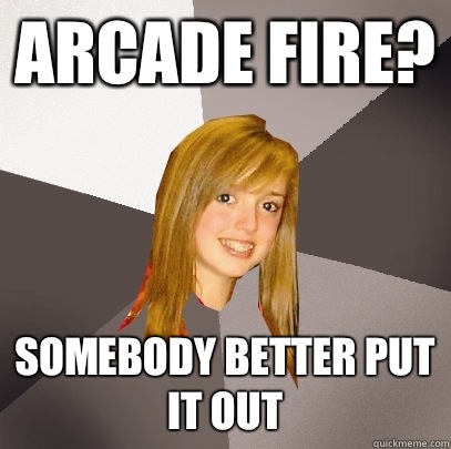 Arcade Fire? Somebody better put it out  Musically Oblivious 8th Grader