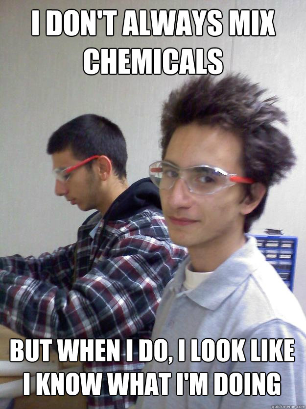 I don't always mix chemicals But when I do, I look like I know what i'm doing - I don't always mix chemicals But when I do, I look like I know what i'm doing  ROFLLeoshair