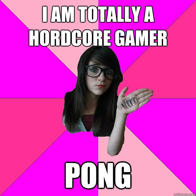 I am totally a hordcore gamer Pong  Idiot Nerd Girl