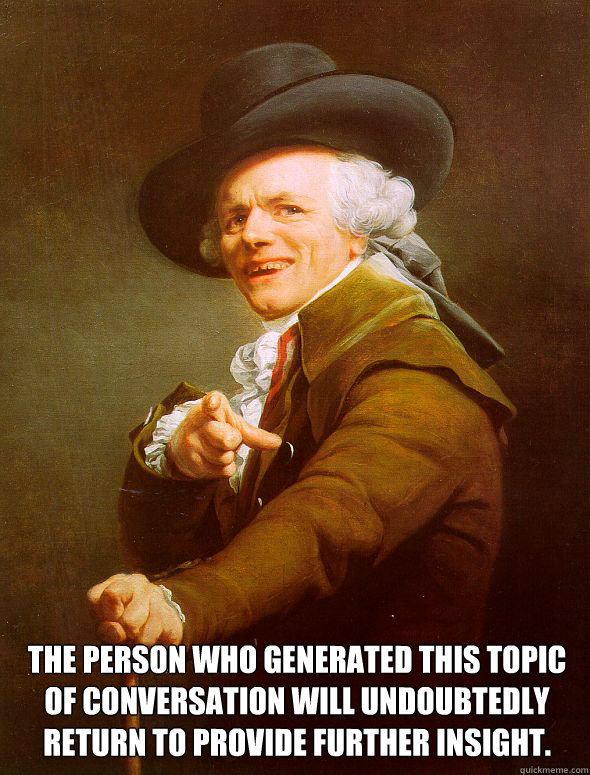  the person who generated this topic of conversation will undoubtedly return to provide further insight. -  the person who generated this topic of conversation will undoubtedly return to provide further insight.  Joseph Ducreux